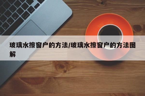 玻璃水擦窗户的方法/玻璃水擦窗户的方法图解