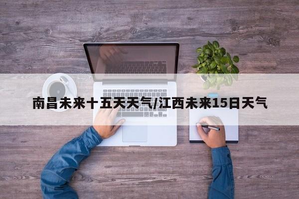 南昌未来十五天天气/江西未来15日天气