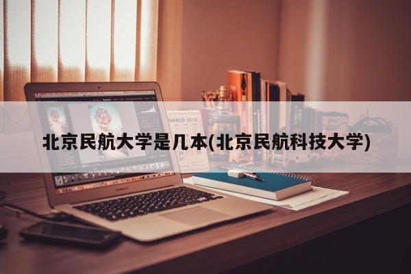 北京民航大学是几本(北京民航科技大学)