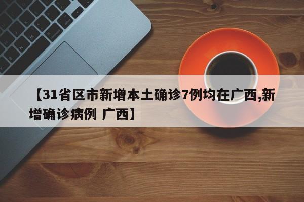 【31省区市新增本土确诊7例均在广西,新增确诊病例 广西】