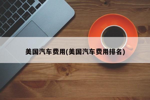 美国汽车费用(美国汽车费用排名)