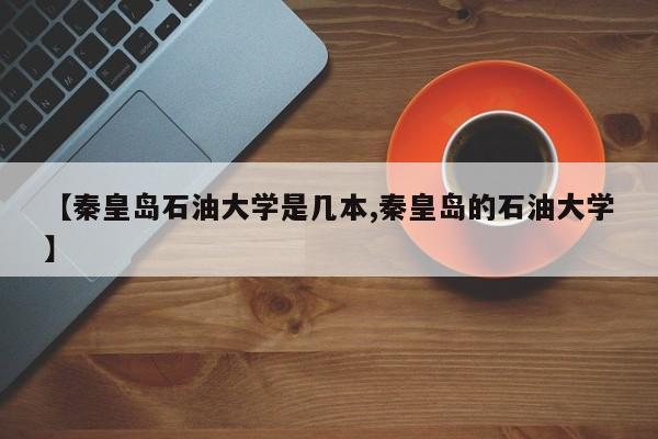 【秦皇岛石油大学是几本,秦皇岛的石油大学】
