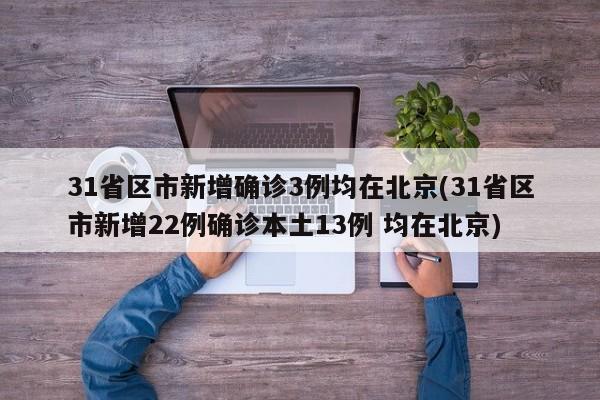 31省区市新增确诊3例均在北京(31省区市新增22例确诊本土13例 均在北京)