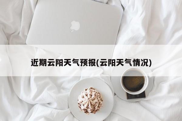 近期云阳天气预报(云阳天气情况)