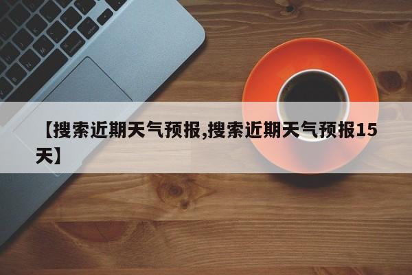 【搜索近期天气预报,搜索近期天气预报15天】