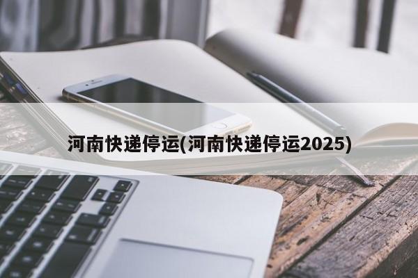 河南快递停运(河南快递停运2025)