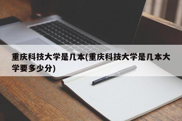 重庆科技大学是几本(重庆科技大学是几本大学要多少分)