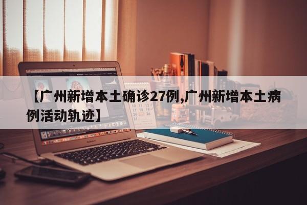【广州新增本土确诊27例,广州新增本土病例活动轨迹】