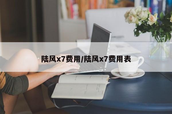 陆风x7费用/陆风x7费用表