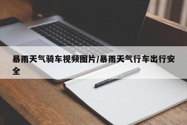 暴雨天气骑车视频图片/暴雨天气行车出行安全