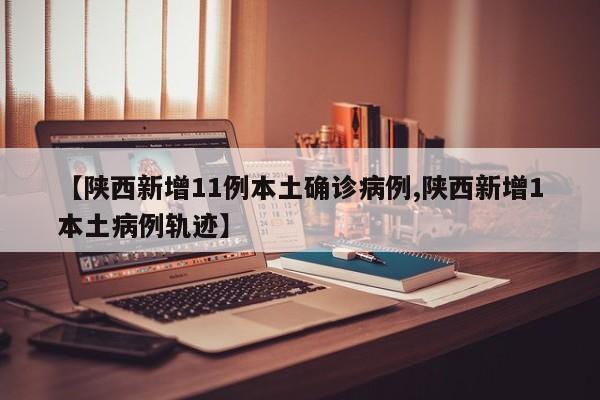 【陕西新增11例本土确诊病例,陕西新增1本土病例轨迹】