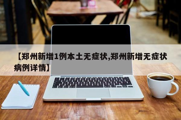 【郑州新增1例本土无症状,郑州新增无症状病例详情】