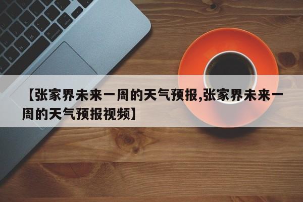 【张家界未来一周的天气预报,张家界未来一周的天气预报视频】