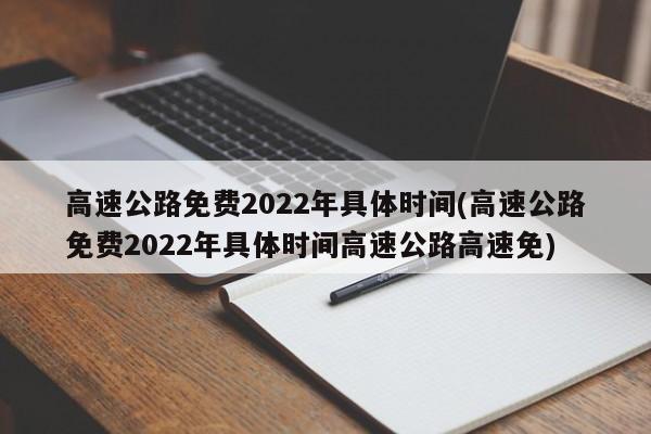 高速公路免费2022年具体时间(高速公路免费2022年具体时间高速公路高速免)