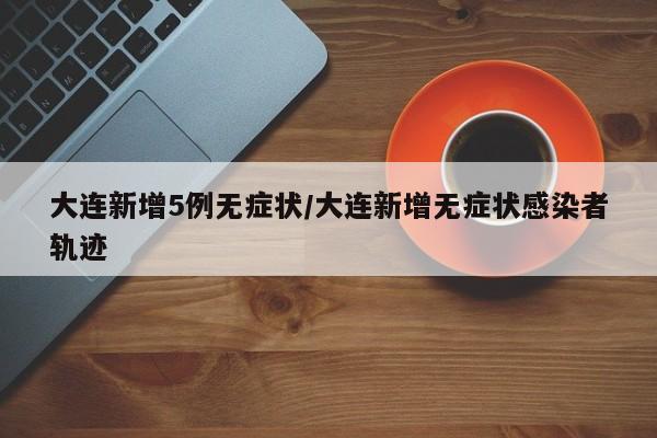 大连新增5例无症状/大连新增无症状感染者轨迹