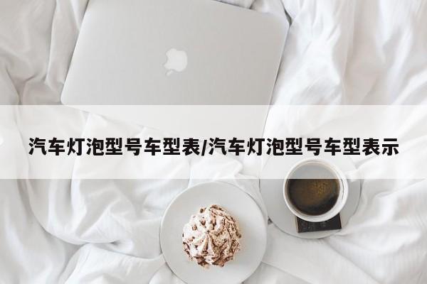 汽车灯泡型号车型表/汽车灯泡型号车型表示