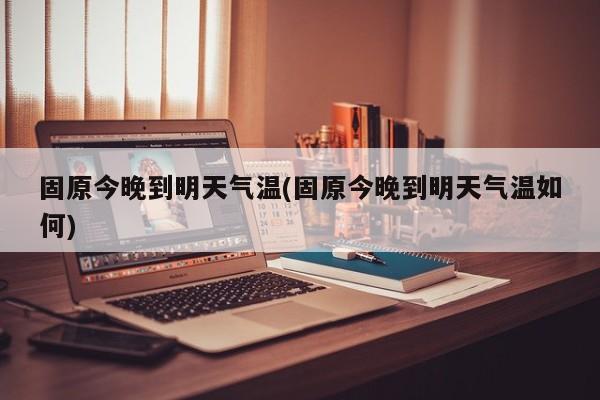 固原今晚到明天气温(固原今晚到明天气温如何)
