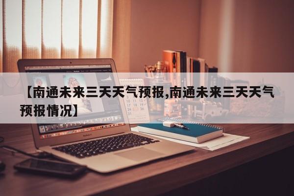 【南通未来三天天气预报,南通未来三天天气预报情况】