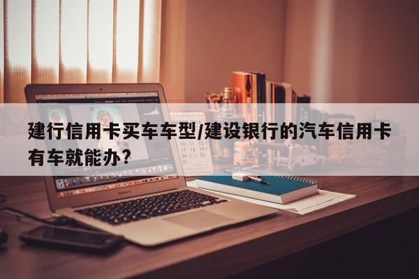 建行信用卡买车车型/建设银行的汽车信用卡有车就能办?