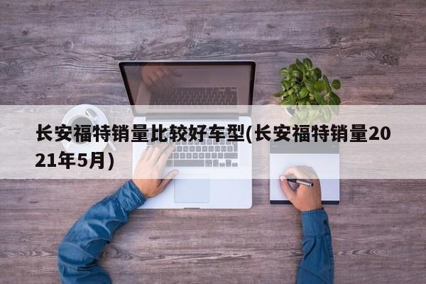 长安福特销量比较好车型(长安福特销量2021年5月)
