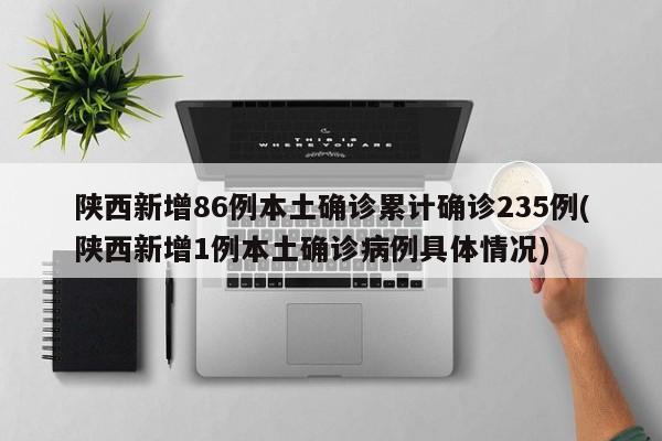 陕西新增86例本土确诊累计确诊235例(陕西新增1例本土确诊病例具体情况)