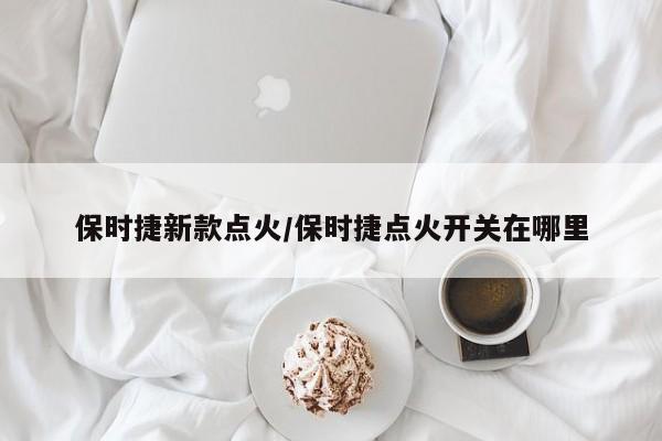 保时捷新款点火/保时捷点火开关在哪里
