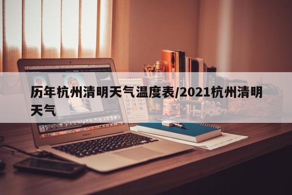 历年杭州清明天气温度表/2021杭州清明天气