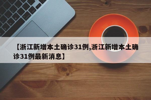 【浙江新增本土确诊31例,浙江新增本土确诊31例最新消息】