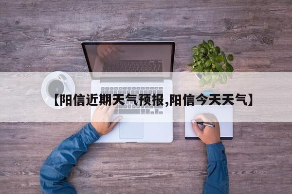 【阳信近期天气预报,阳信今天天气】