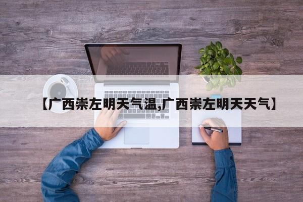 【广西崇左明天气温,广西崇左明天天气】
