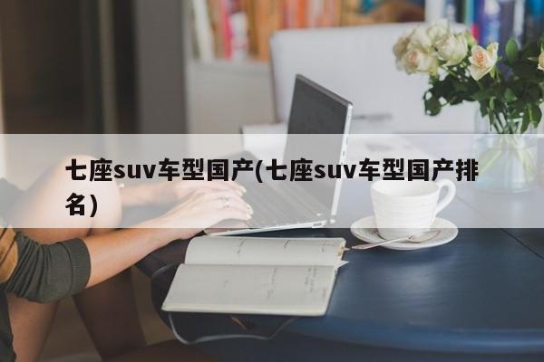 七座suv车型国产(七座suv车型国产排名)