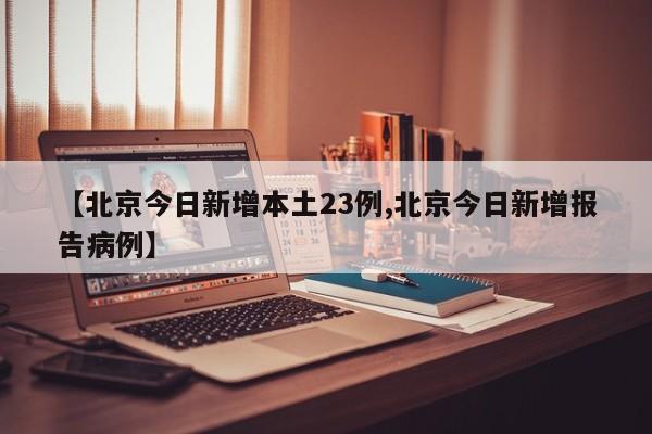 【北京今日新增本土23例,北京今日新增报告病例】