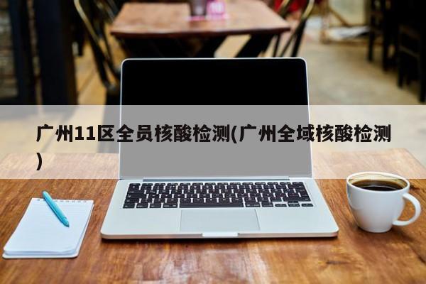 广州11区全员核酸检测(广州全域核酸检测)