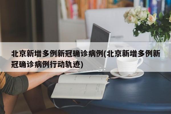 北京新增多例新冠确诊病例(北京新增多例新冠确诊病例行动轨迹)