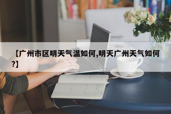【广州市区明天气温如何,明天广州天气如何?】