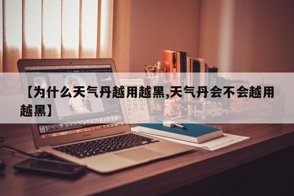 【为什么天气丹越用越黑,天气丹会不会越用越黑】