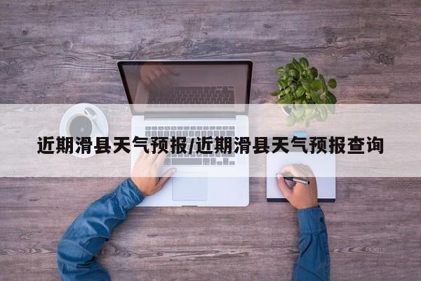 近期滑县天气预报/近期滑县天气预报查询