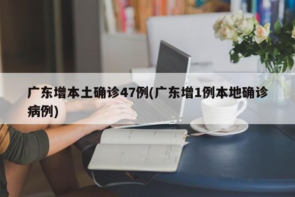 广东增本土确诊47例(广东增1例本地确诊病例)