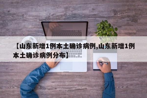 【山东新增1例本土确诊病例,山东新增1例本土确诊病例分布】