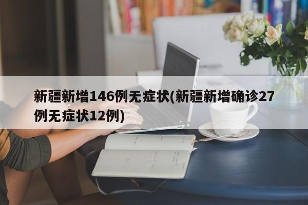 新疆新增146例无症状(新疆新增确诊27例无症状12例)