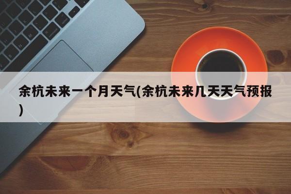 余杭未来一个月天气(余杭未来几天天气预报)