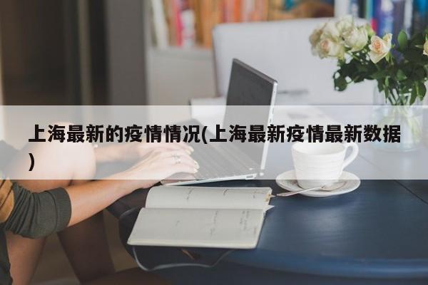 上海最新的疫情情况(上海最新疫情最新数据)