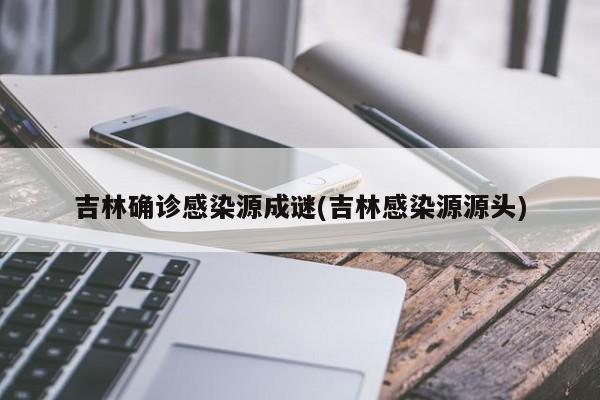 吉林确诊感染源成谜(吉林感染源源头)