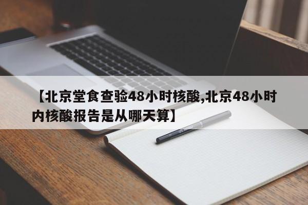 【北京堂食查验48小时核酸,北京48小时内核酸报告是从哪天算】