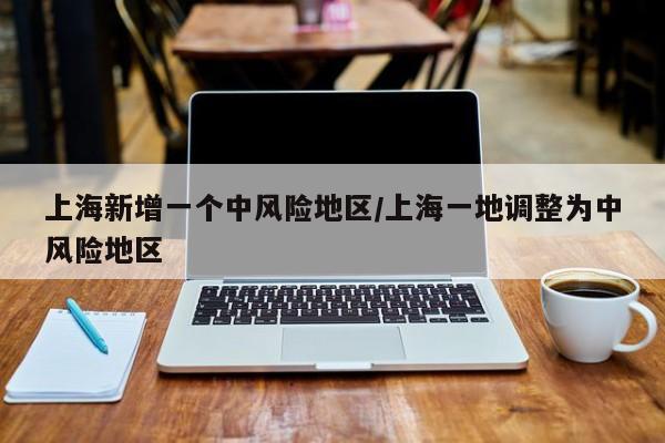 上海新增一个中风险地区/上海一地调整为中风险地区