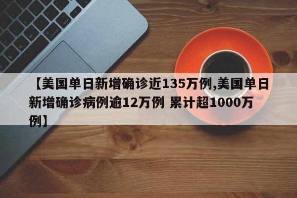 【美国单日新增确诊近135万例,美国单日新增确诊病例逾12万例 累计超1000万例】
