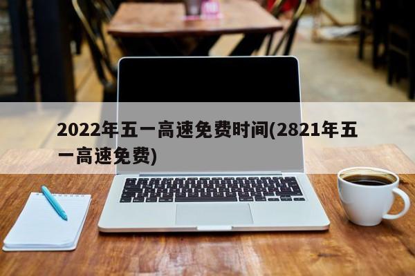 2022年五一高速免费时间(2821年五一高速免费)