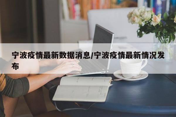 宁波疫情最新数据消息/宁波疫情最新情况发布