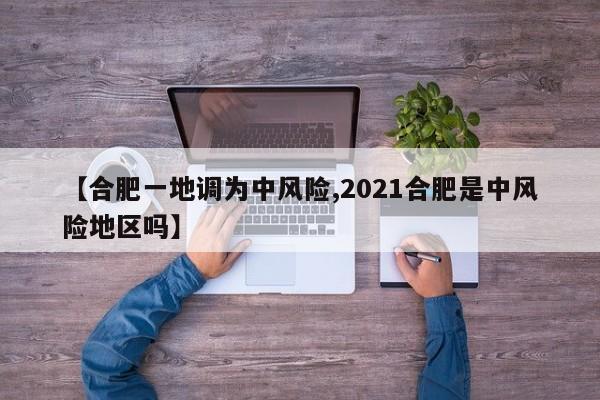 【合肥一地调为中风险,2021合肥是中风险地区吗】