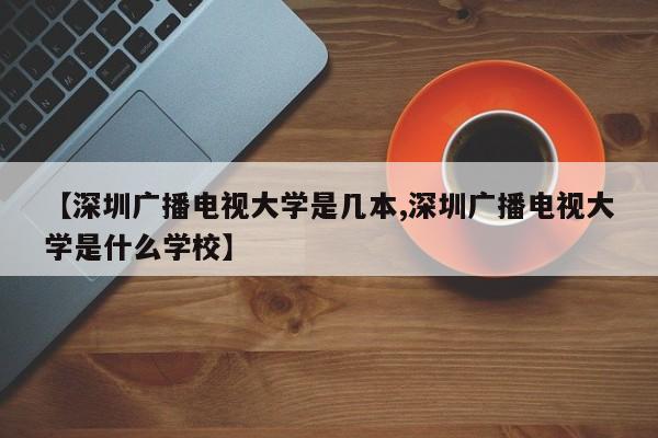 【深圳广播电视大学是几本,深圳广播电视大学是什么学校】